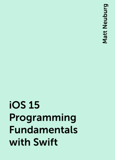 iOS 15 Programming Fundamentals with Swift, Matt Neuburg