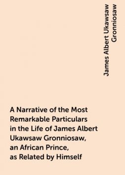 A Narrative of the Most Remarkable Particulars in the Life of James Albert Ukawsaw Gronniosaw, an African Prince, as Related by Himself, James Albert Ukawsaw Gronniosaw