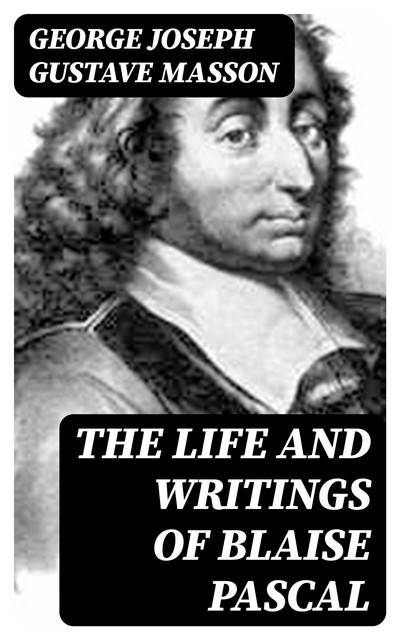 The Life and Writings of Blaise Pascal, George Joseph Gustave Masson