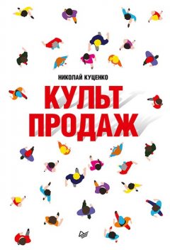 Культ продаж. Как выстроить отношения с клиентом, заработать денег и не сгореть на работе, Николай Куценко