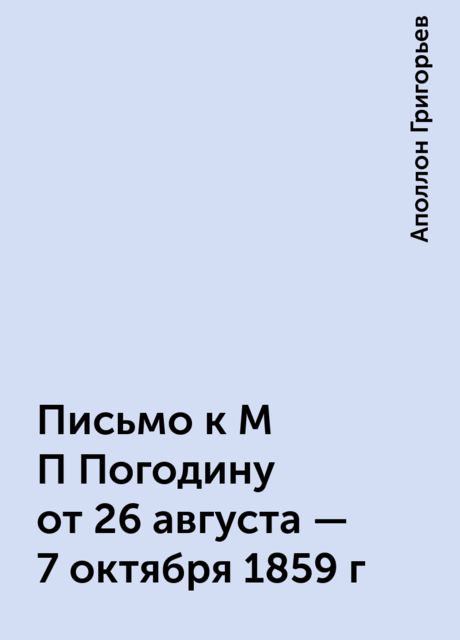 Письмо к M П Погодину от 26 августа - 7 октября 1859 г, Аполлон Григорьев