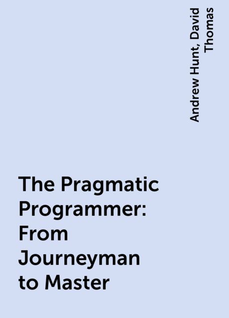 The Pragmatic Programmer: From Journeyman to Master, Andrew Hunt, David Thomas