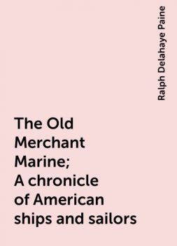 The Old Merchant Marine; A chronicle of American ships and sailors, Ralph Delahaye Paine