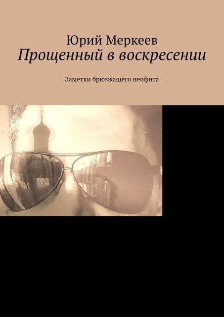 Прощенный в воскресении. Заметки брюзжащего неофита, Юрий Меркеев