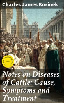Notes on Diseases of Cattle: Cause, Symptoms and Treatment, Charles James Korinek