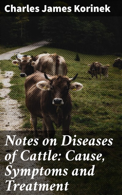 Notes on Diseases of Cattle: Cause, Symptoms and Treatment, Charles James Korinek