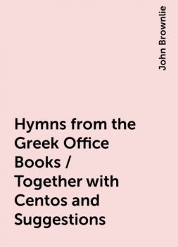 Hymns from the Greek Office Books / Together with Centos and Suggestions, John Brownlie