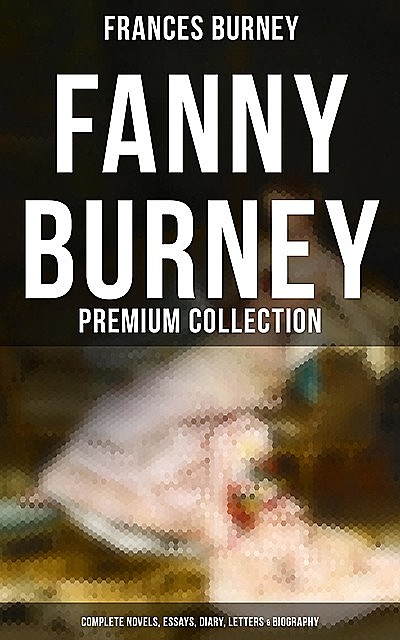 Fanny Burney – Premium Collection: Complete Novels, Essays, Diary, Letters & Biography, Frances Burney
