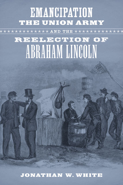 Emancipation, the Union Army, and the Reelection of Abraham Lincoln, Jonathan White