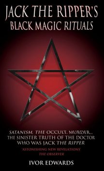 Jack the Ripper Black Magic Rituals – Satanism, The Occult, MurderThe Sinister Truth of the Doctor who was Jack the Ripper, Ivor Edwards