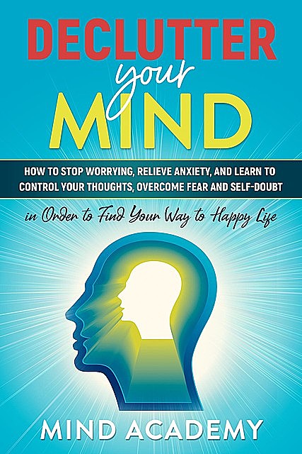Declutter Your Mind: How to Stop Worrying, Relieve Anxiety, and Learn to Control Your Thoughts, Overcome Fear and Self-Doubt in Order to Find Your Way to Happy Life, Mind Academy