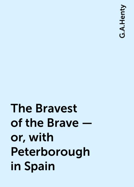 The Bravest of the Brave — or, with Peterborough in Spain, G.A.Henty