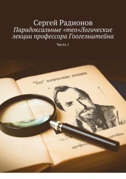 Парадоксальные «тео»Логические лекции профессора Гоогельштейна, Сергей Радионов