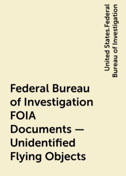 Federal Bureau of Investigation FOIA Documents – Unidentified Flying Objects, United States.Federal Bureau of Investigation
