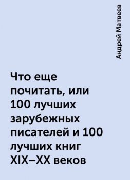 Что еще почитать, или 100 лучших зарубежных писателей и 100 лучших книг XIX-XX веков, Андрей Матвеев