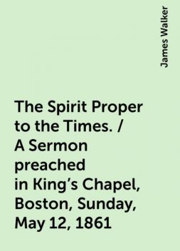 The Spirit Proper to the Times. / A Sermon preached in King's Chapel, Boston, Sunday, May 12, 1861, James Walker