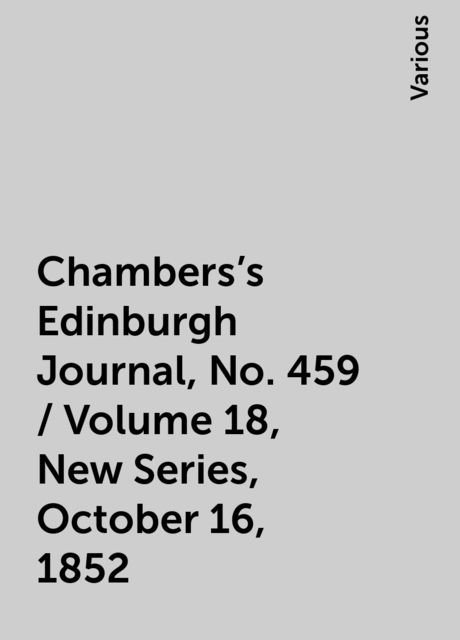 Chambers's Edinburgh Journal, No. 459 / Volume 18, New Series, October 16, 1852, Various