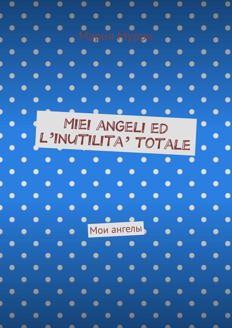 Miei angeli ed l’inutilita’ totale. Мои ангелы, Мария Мурри