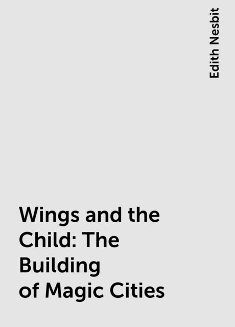 Wings and the Child: The Building of Magic Cities, Edith Nesbit