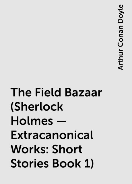 The Field Bazaar (Sherlock Holmes – Extracanonical Works: Short Stories Book 1), Arthur Conan Doyle