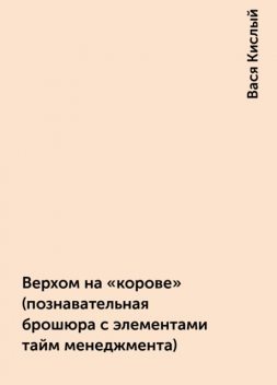 Верхом на «корове» (познавательная брошюра с элементами тайм менеджмента), Вася Кислый