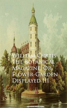 The Botanical Magazine, Or, Flower-Garden Displayed III, William Curtis