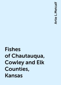 Fishes of Chautauqua, Cowley and Elk Counties, Kansas, Artie L.Metcalf