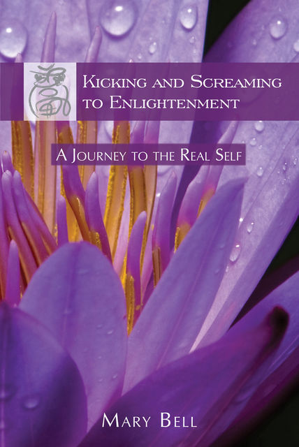 Kicking and Screaming to Enlightenment, A Journey to the Real Self, Mary Bell