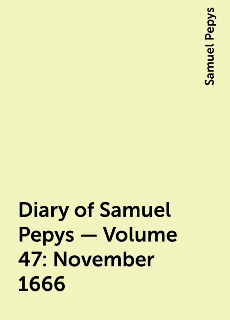 Diary of Samuel Pepys — Volume 47: November 1666, Samuel Pepys