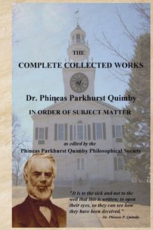 The Complete Collected Works of Dr. Phineas Parkhurst Quimby, Eds. Philosophical Society, Phineas Parkhurst Quimby