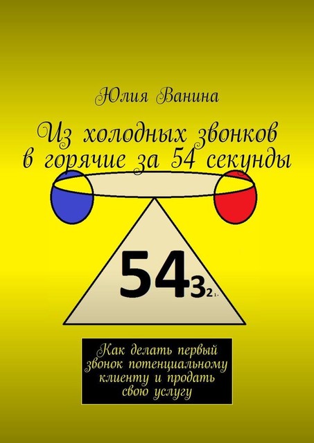 Из холодных звонков в горячие за 54 секунды. Как сделать первый звонок потенциальному клиенту и продать свою услугу, Юлия Ванина