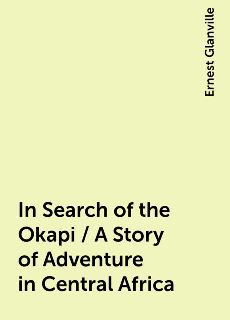 In Search of the Okapi / A Story of Adventure in Central Africa, Ernest Glanville