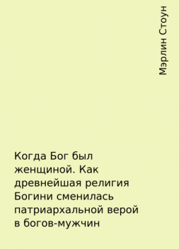 Когда Бог был женщиной. Как древнейшая религия Богини сменилась патриархальной верой в богов-мужчин, Мэрлин Стоун