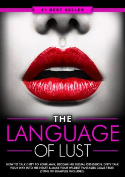 Dirty Talk: The Language of Lust – How to Talk Dirty to Your Man, Become His Sexual Obsession, Dirty Talk Your Way into His Heart & Make Your Wildest Fantasies Come True! (Tons of Examples Included), Eric Monroe