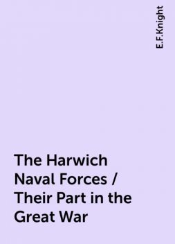The Harwich Naval Forces / Their Part in the Great War, E.F.Knight