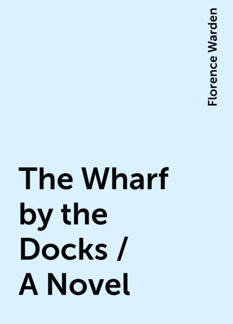 The Wharf by the Docks / A Novel, Florence Warden