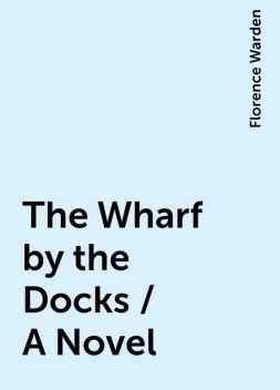 The Wharf by the Docks / A Novel, Florence Warden