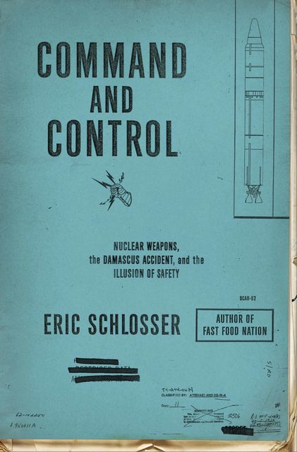Command and Control: Nuclear Weapons, the Damascus Accident, and the Illusion of Safety, Eric Schlosser