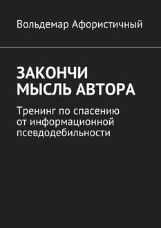 Закончи мысль автора. Тренинг по спасению от информационной псевдодебильности, Вольдемар Афористичный