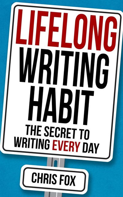 Lifelong Writing Habit: The Secret to Writing Every Day: Write Faster, Write Smarter, Chris Fox