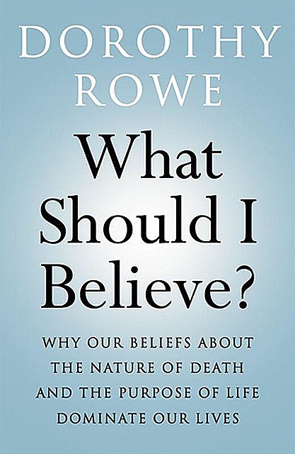 What Should I Believe?: Why Our Beliefs about the Nature of Death and the Purpose of Life Dominate Our Lives, Dorothy Rowe