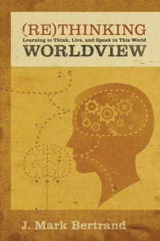Rethinking Worldview, J. Mark Bertrand