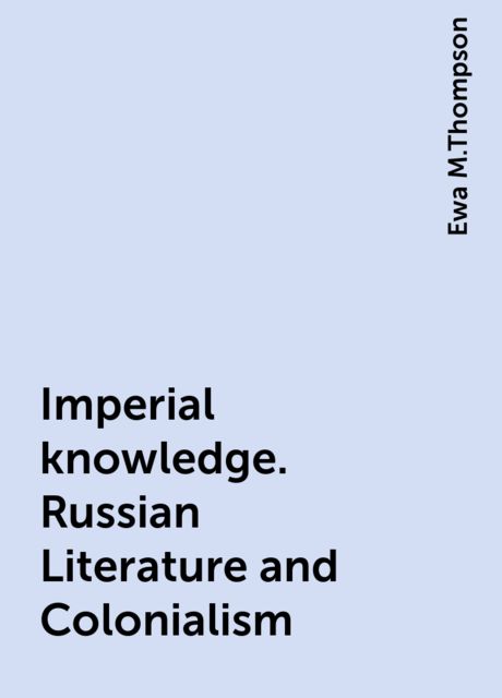 Imperial knowledge. Russian Literature and Colonialism, Ewa M.Thompson