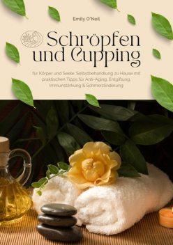 Schröpfen und Cupping für Körper und Seele: Selbstbehandlung zu Hause mit praktischen Tipps für Anti-Aging, Entgiftung, Immunstärkung & Schmerzlinderung, Emily O'Neil