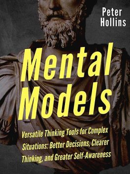 Mental Models: 16 Versatile Thinking Tools for Complex Situations: Better Decisions, Clearer Thinking, and Greater Self-Awareness, Peter Hollins