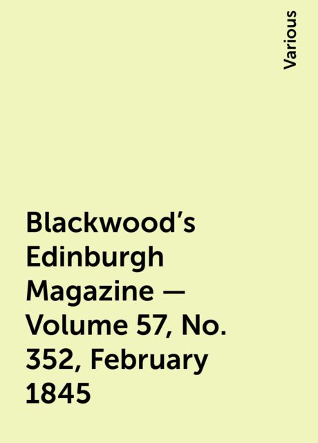 Blackwood's Edinburgh Magazine - Volume 57, No. 352, February 1845, Various
