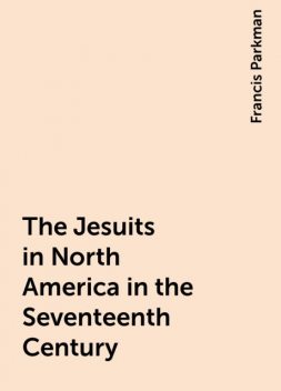 The Jesuits in North America in the Seventeenth Century, Francis Parkman