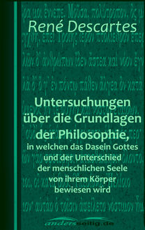 Untersuchungen über die Grundlagen der Philosophie, in welchen das Dasein Gottes und der Unterschied der menschlichen Seele von ihrem Körper bewiesen wird, Rene Descartes