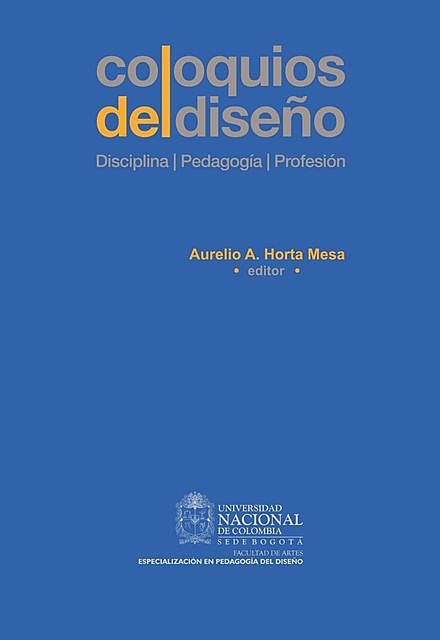 Coloquios del diseño: Disciplina, pedagogía, profesión, Álvaro ACERO Rozo, Adriana GÓMEZ Alzate, Aurelio A. HORTA Me, Carlos D. SOTO Curiel, Felipe César LONDOÑO, Franklin HERNÁNDEZ-Castro, Germán ESPINOZA Valdez, Miguel Ángel OVALLE Amarillo, Ricardo RIVADENEIRA Velásquez, William OSPINA Toro, William VÁSQUEZ Rodríguez