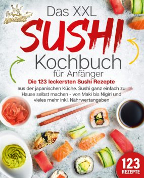 Das XXL Sushi Kochbuch für Anfänger: Die 123 leckersten Sushi Rezepte aus der japanischen Küche. Sushi ganz einfach zu Hause selbst machen – von Maki bis Nigiri und vieles mehr inkl. Nährwertangaben, Kitchen King